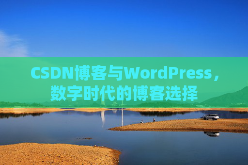 CSDN博客与WordPress，数字时代的博客选择